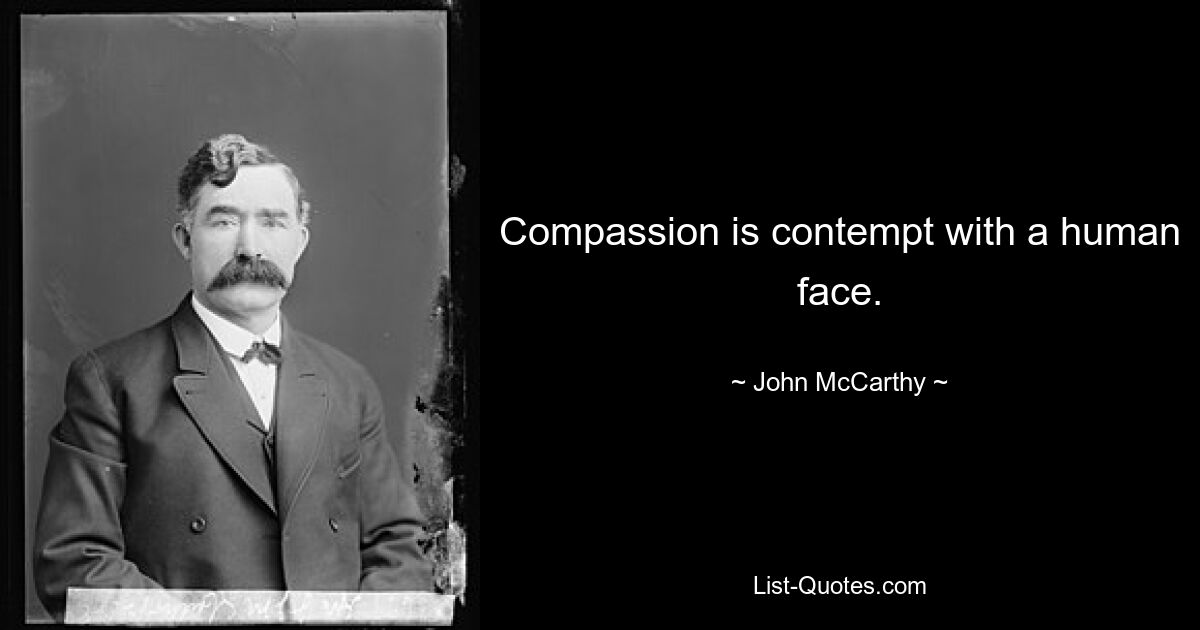 Compassion is contempt with a human face. — © John McCarthy