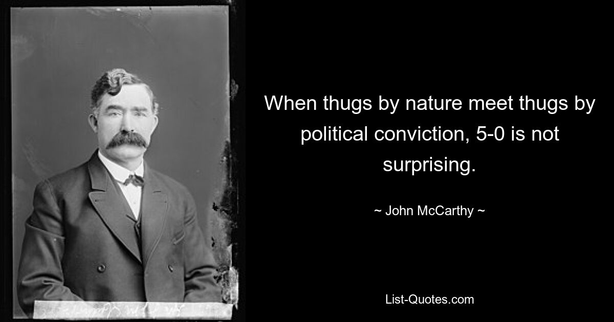 When thugs by nature meet thugs by political conviction, 5-0 is not surprising. — © John McCarthy