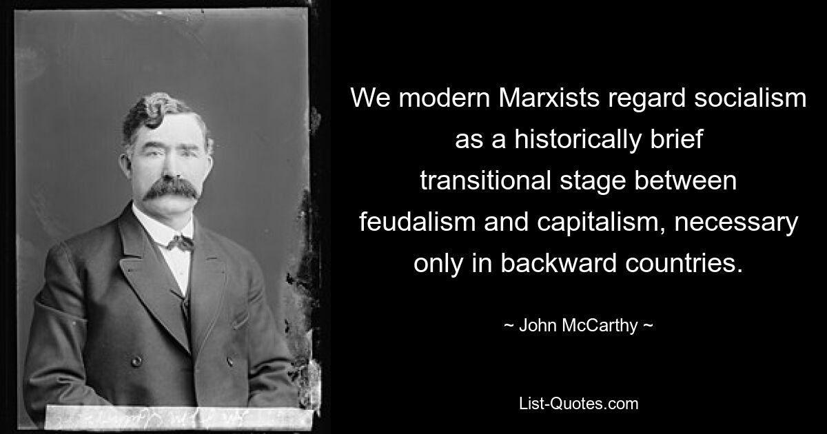 We modern Marxists regard socialism as a historically brief transitional stage between feudalism and capitalism, necessary only in backward countries. — © John McCarthy