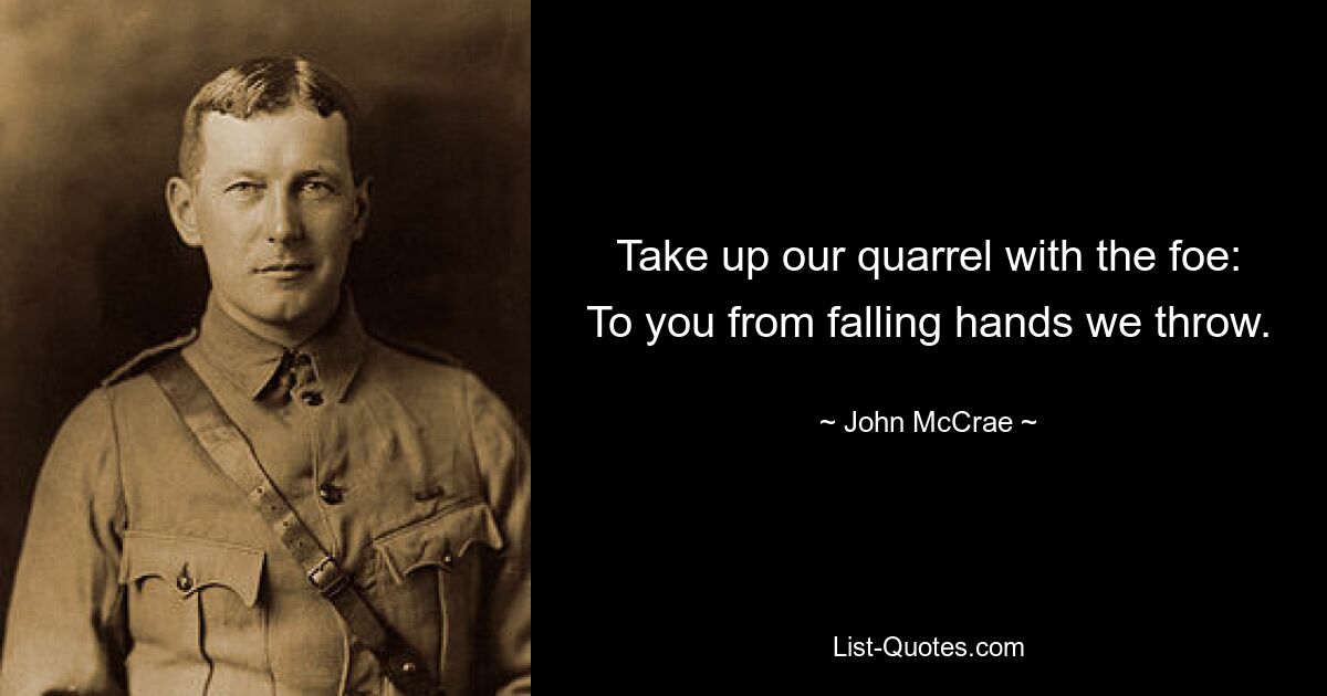 Take up our quarrel with the foe: To you from falling hands we throw. — © John McCrae