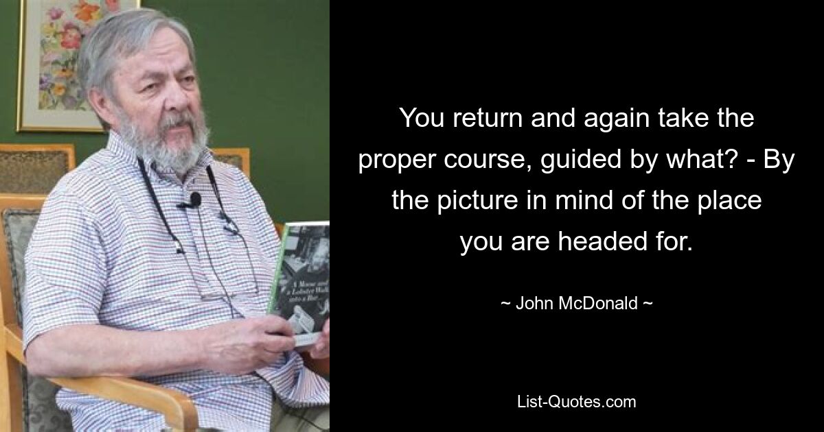 You return and again take the proper course, guided by what? - By the picture in mind of the place you are headed for. — © John McDonald