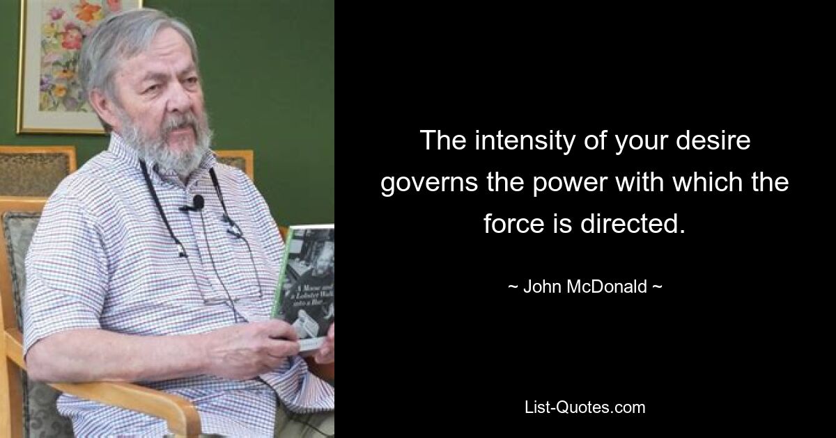 The intensity of your desire governs the power with which the force is directed. — © John McDonald