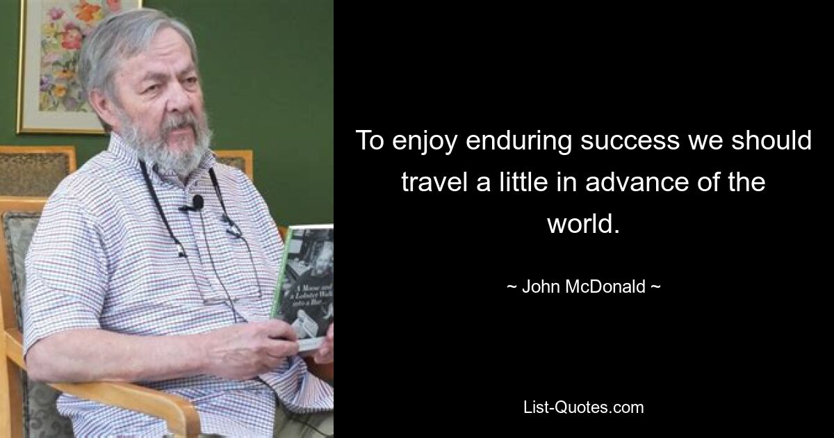 To enjoy enduring success we should travel a little in advance of the world. — © John McDonald