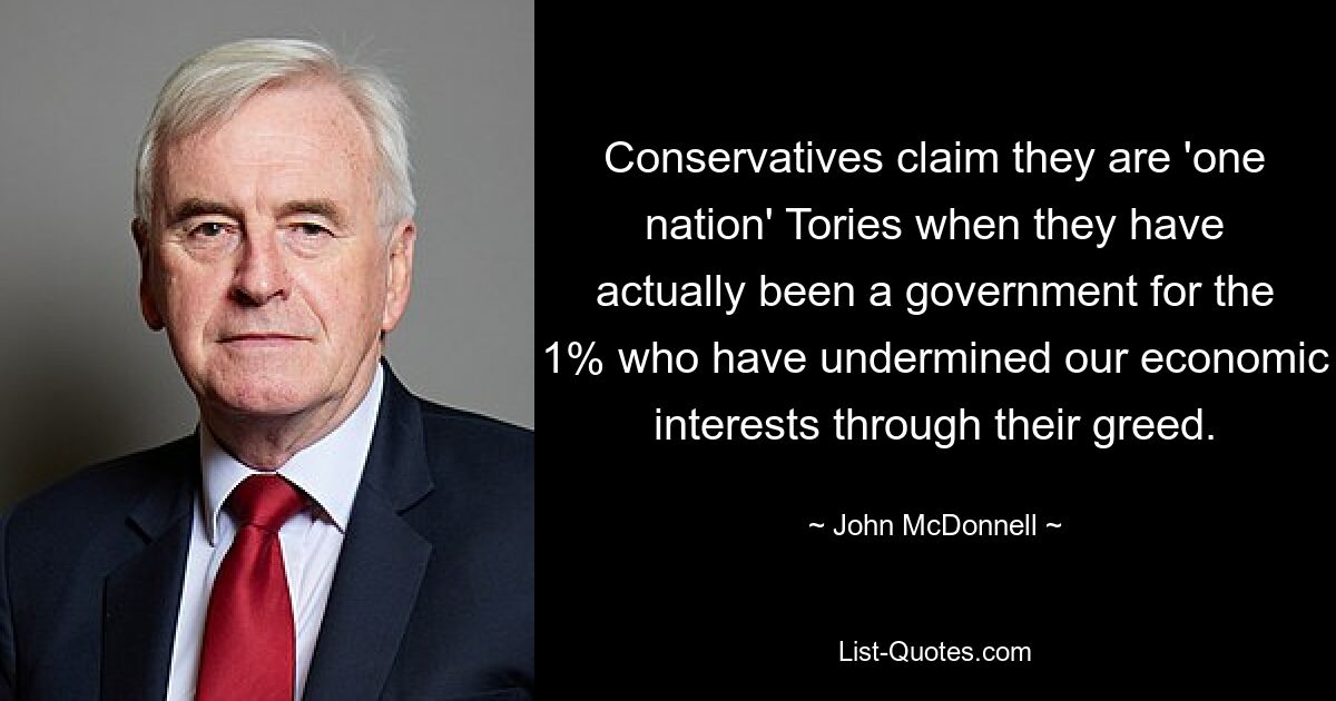 Conservatives claim they are 'one nation' Tories when they have actually been a government for the 1% who have undermined our economic interests through their greed. — © John McDonnell