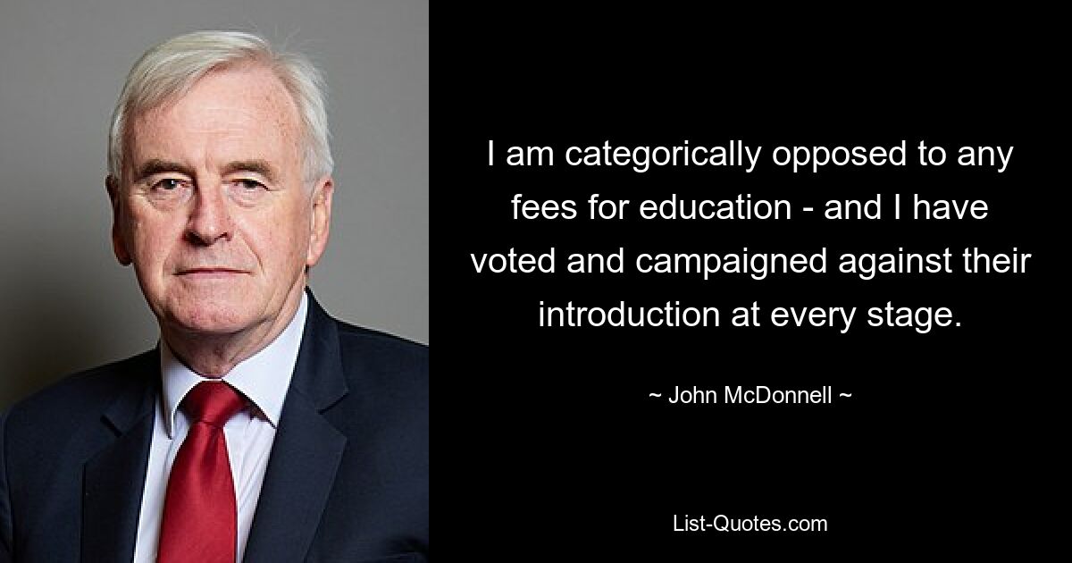 I am categorically opposed to any fees for education - and I have voted and campaigned against their introduction at every stage. — © John McDonnell