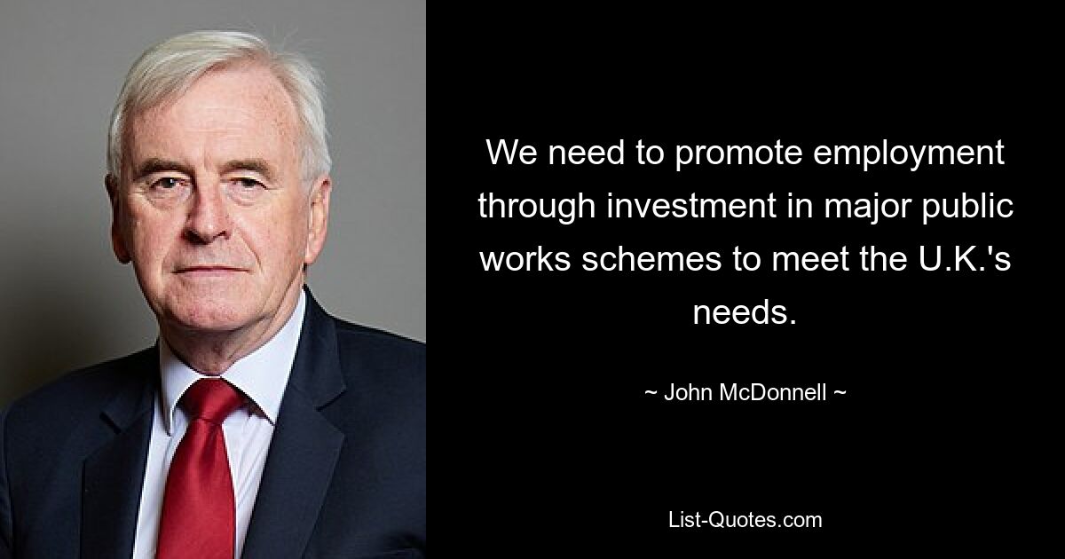 We need to promote employment through investment in major public works schemes to meet the U.K.'s needs. — © John McDonnell