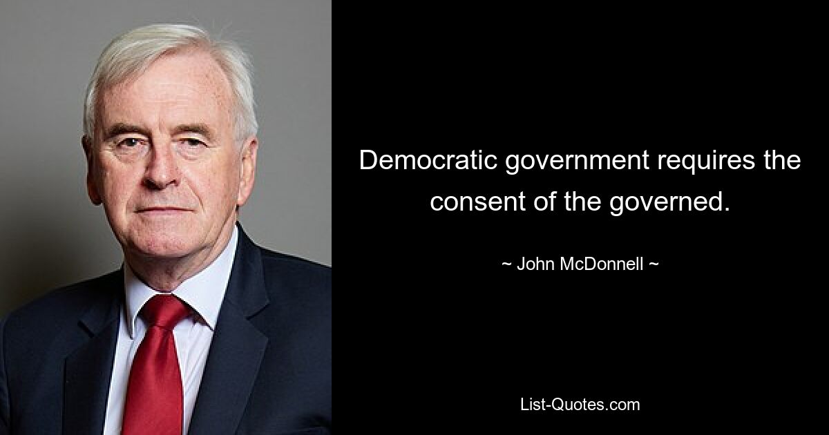 Democratic government requires the consent of the governed. — © John McDonnell