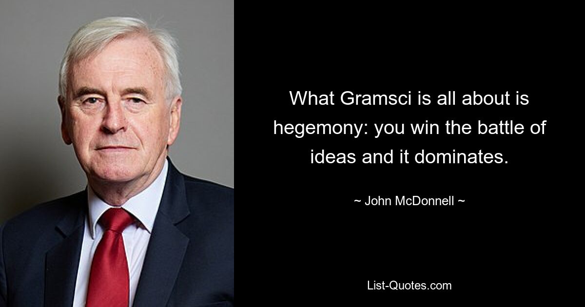 What Gramsci is all about is hegemony: you win the battle of ideas and it dominates. — © John McDonnell