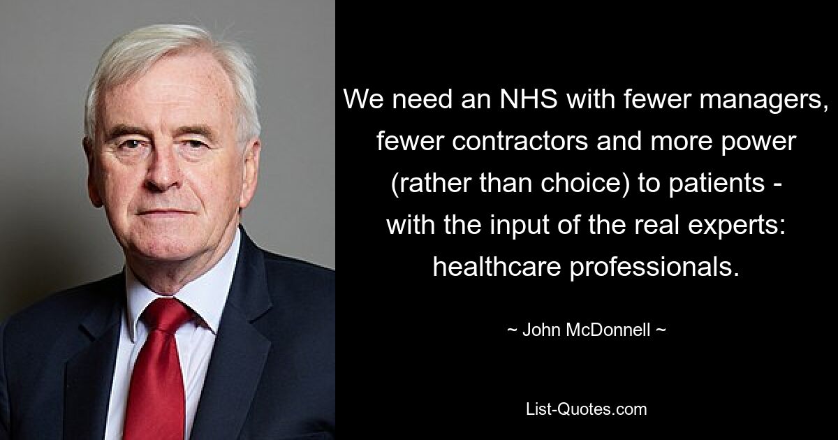 We need an NHS with fewer managers, fewer contractors and more power (rather than choice) to patients - with the input of the real experts: healthcare professionals. — © John McDonnell