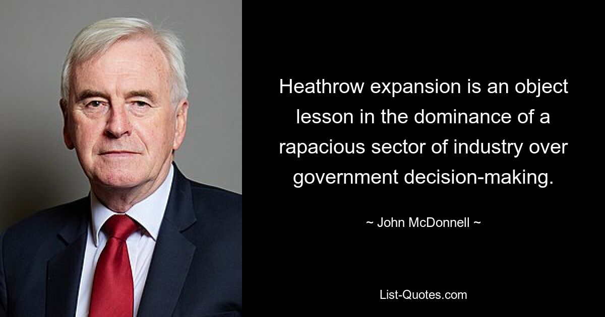 Heathrow expansion is an object lesson in the dominance of a rapacious sector of industry over government decision-making. — © John McDonnell