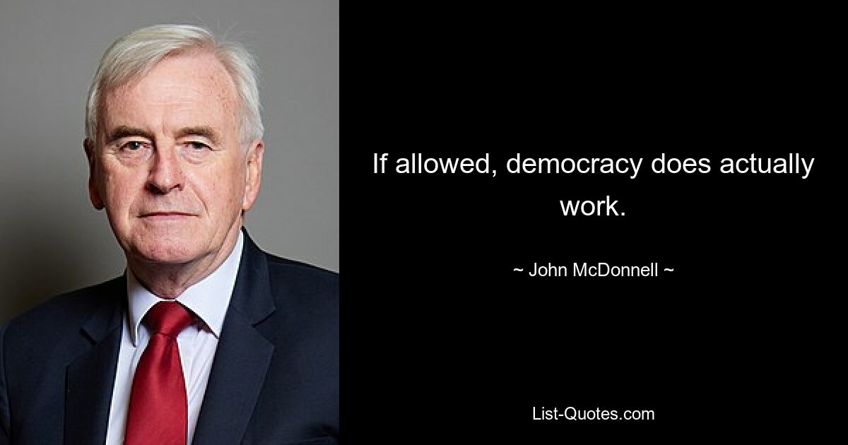 If allowed, democracy does actually work. — © John McDonnell