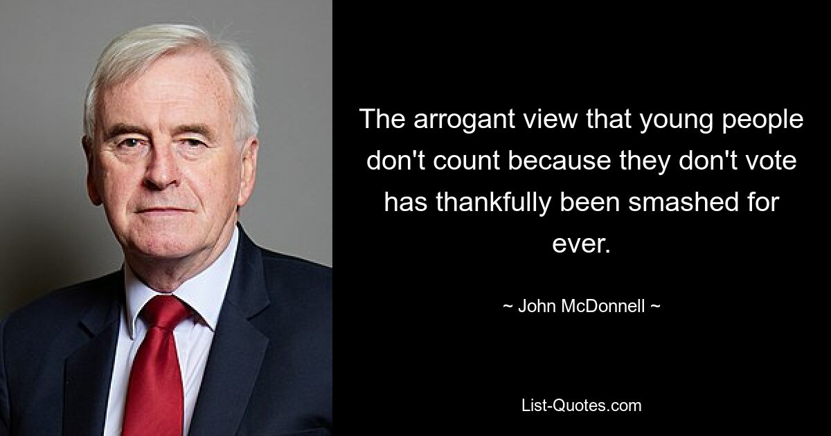 The arrogant view that young people don't count because they don't vote has thankfully been smashed for ever. — © John McDonnell