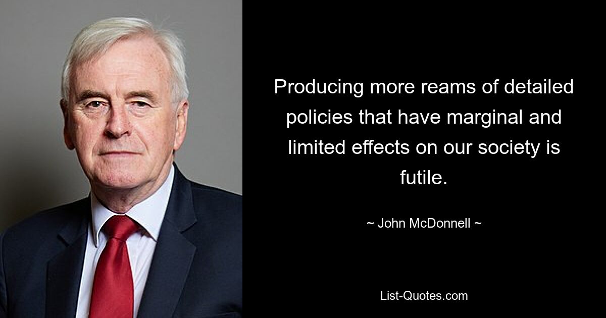 Producing more reams of detailed policies that have marginal and limited effects on our society is futile. — © John McDonnell