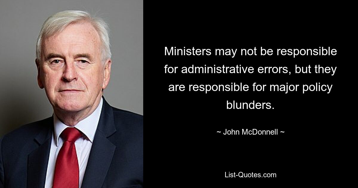 Ministers may not be responsible for administrative errors, but they are responsible for major policy blunders. — © John McDonnell