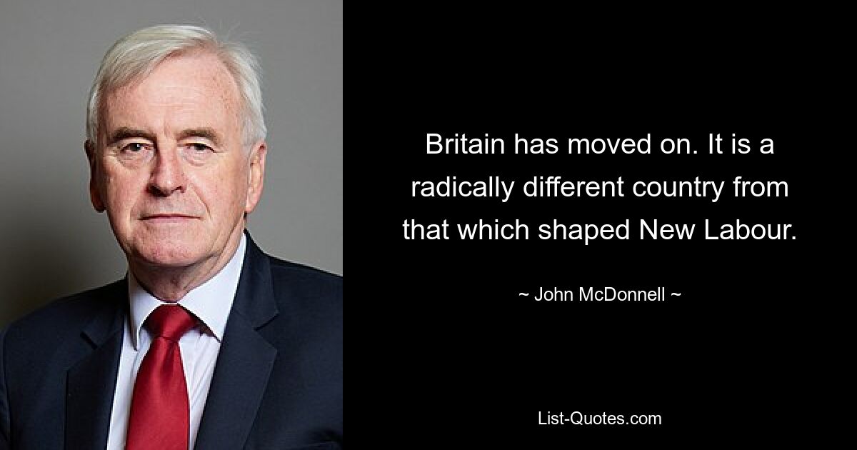 Britain has moved on. It is a radically different country from that which shaped New Labour. — © John McDonnell