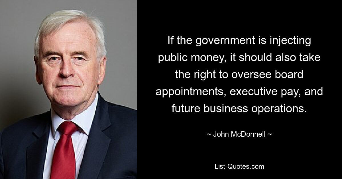 If the government is injecting public money, it should also take the right to oversee board appointments, executive pay, and future business operations. — © John McDonnell