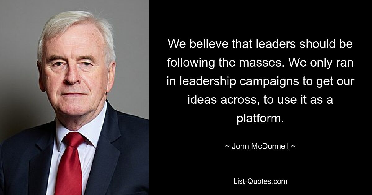 We believe that leaders should be following the masses. We only ran in leadership campaigns to get our ideas across, to use it as a platform. — © John McDonnell