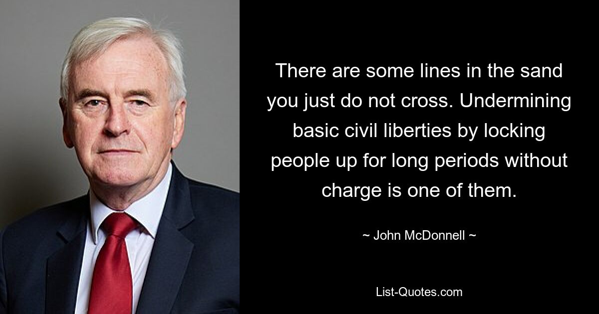 There are some lines in the sand you just do not cross. Undermining basic civil liberties by locking people up for long periods without charge is one of them. — © John McDonnell