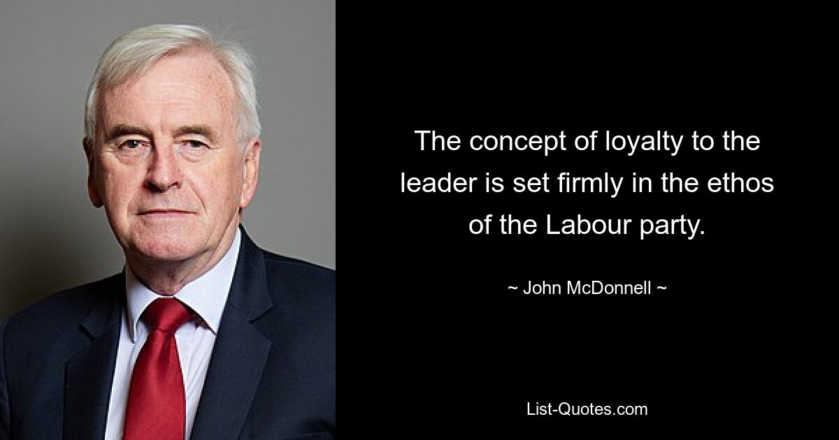 The concept of loyalty to the leader is set firmly in the ethos of the Labour party. — © John McDonnell