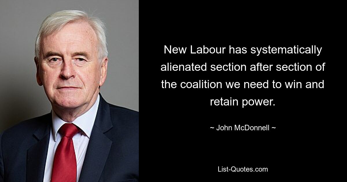 New Labour has systematically alienated section after section of the coalition we need to win and retain power. — © John McDonnell