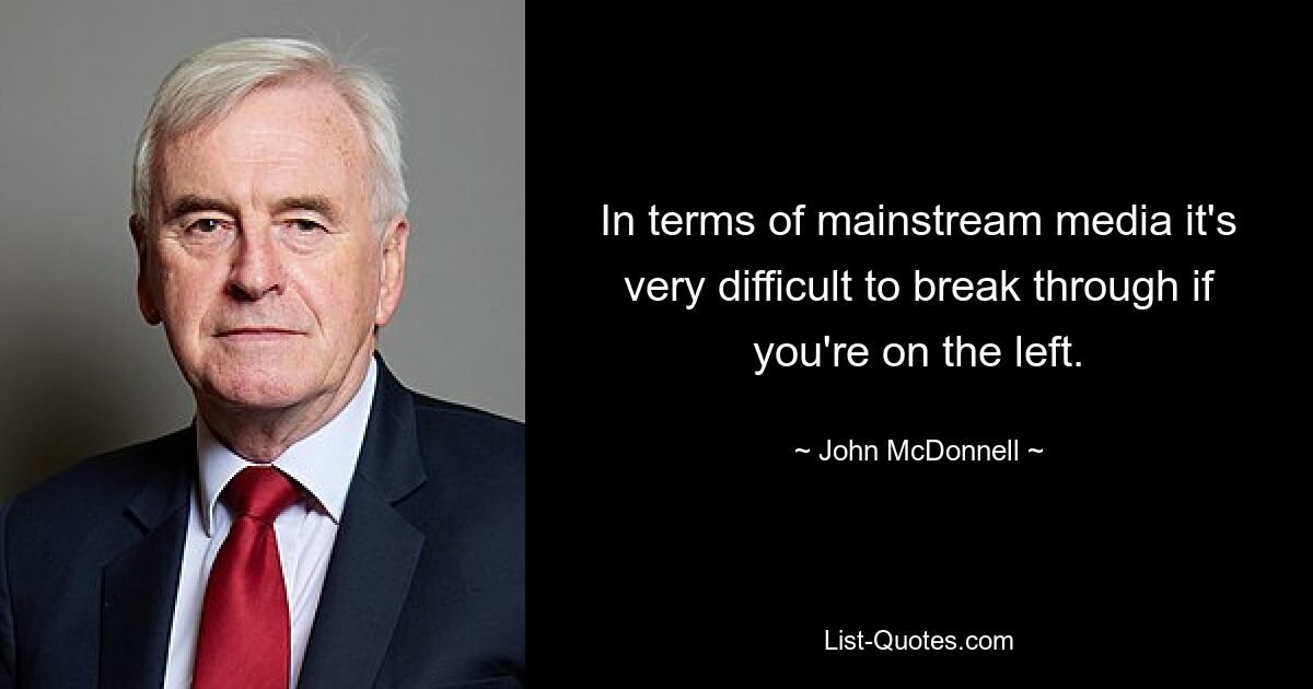 In terms of mainstream media it's very difficult to break through if you're on the left. — © John McDonnell