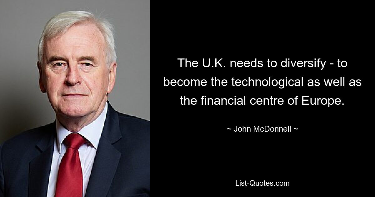 The U.K. needs to diversify - to become the technological as well as the financial centre of Europe. — © John McDonnell