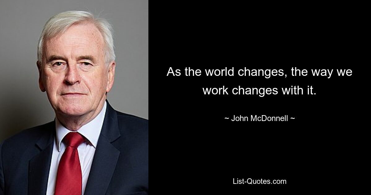 As the world changes, the way we work changes with it. — © John McDonnell