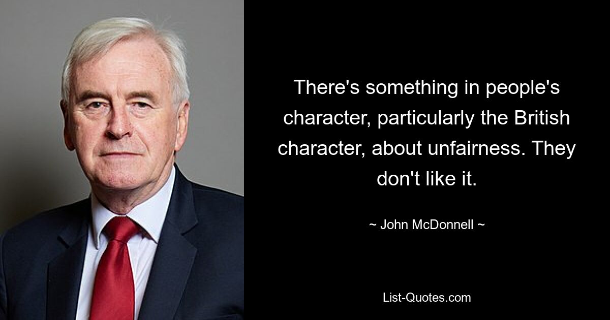 There's something in people's character, particularly the British character, about unfairness. They don't like it. — © John McDonnell