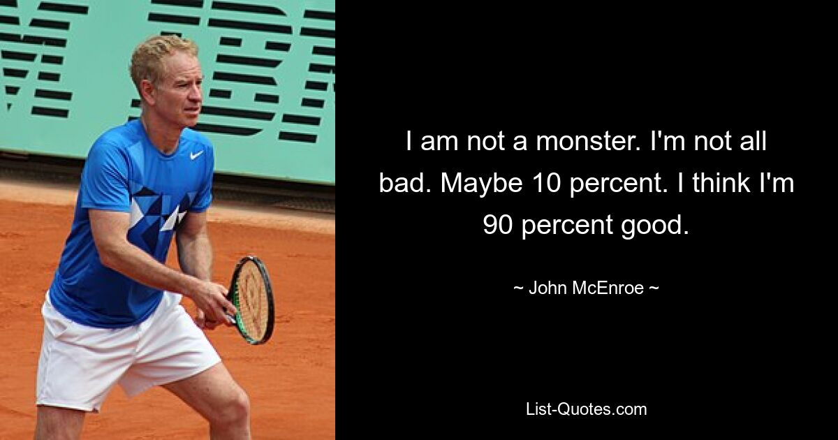 I am not a monster. I'm not all bad. Maybe 10 percent. I think I'm 90 percent good. — © John McEnroe