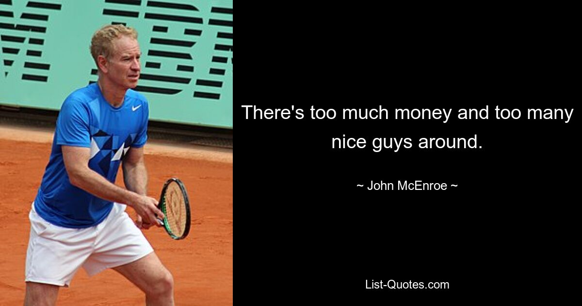 There's too much money and too many nice guys around. — © John McEnroe