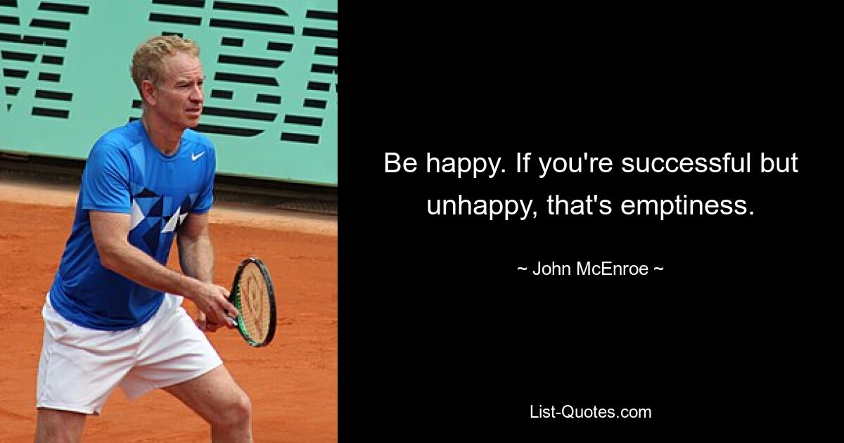 Be happy. If you're successful but unhappy, that's emptiness. — © John McEnroe