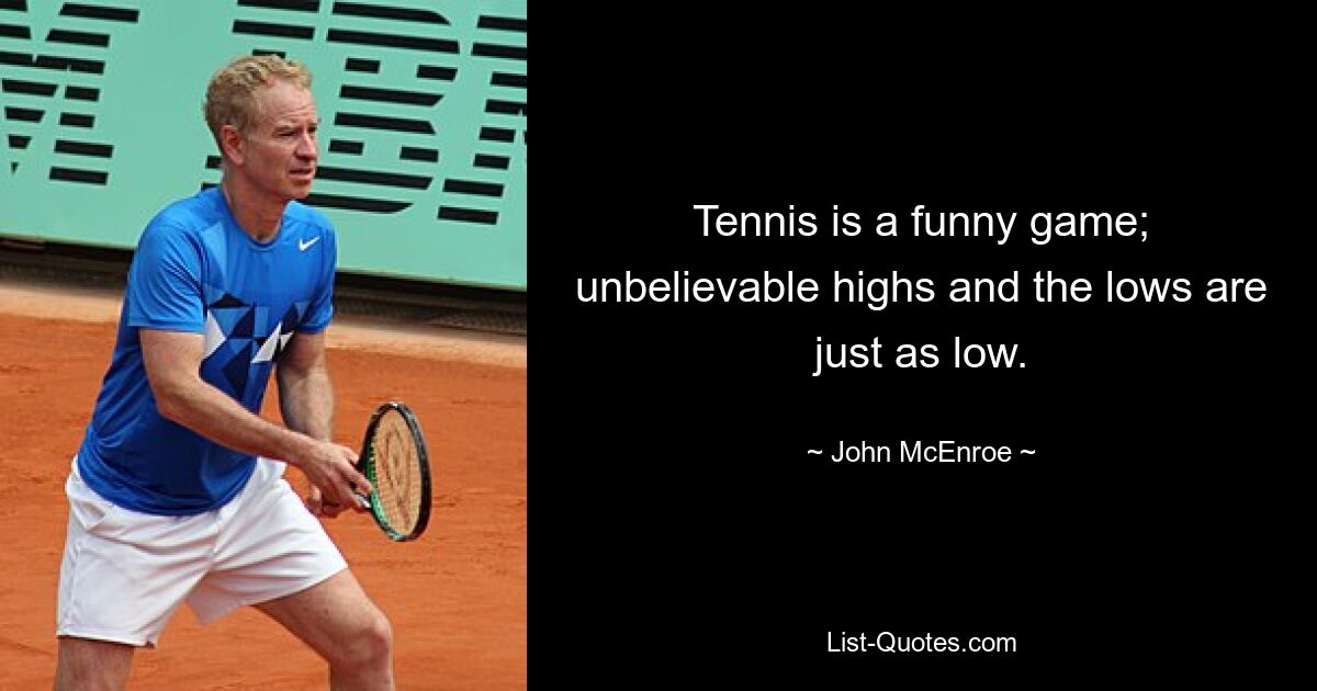 Tennis is a funny game; unbelievable highs and the lows are just as low. — © John McEnroe