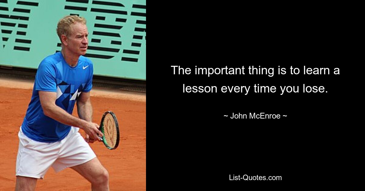 The important thing is to learn a lesson every time you lose. — © John McEnroe