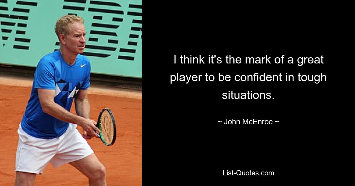 I think it's the mark of a great player to be confident in tough situations. — © John McEnroe