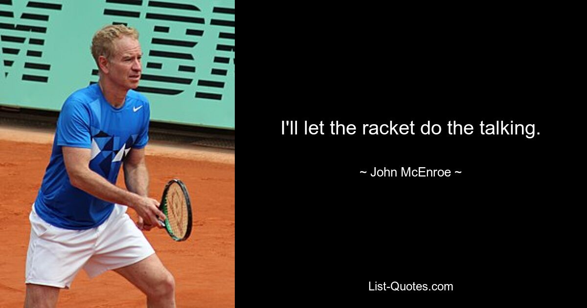 I'll let the racket do the talking. — © John McEnroe