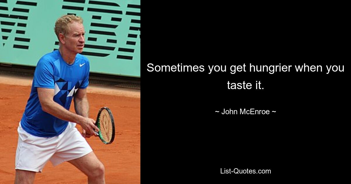 Sometimes you get hungrier when you taste it. — © John McEnroe