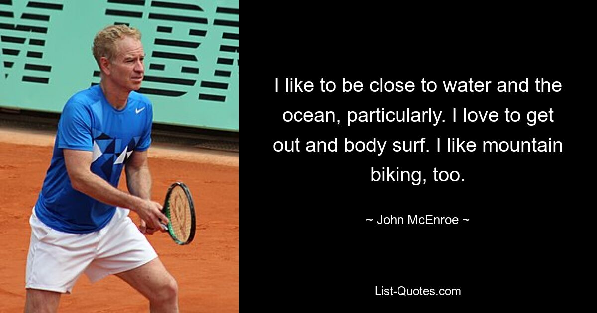 I like to be close to water and the ocean, particularly. I love to get out and body surf. I like mountain biking, too. — © John McEnroe