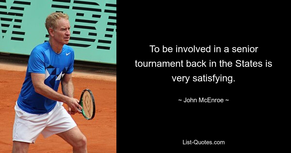 To be involved in a senior tournament back in the States is very satisfying. — © John McEnroe