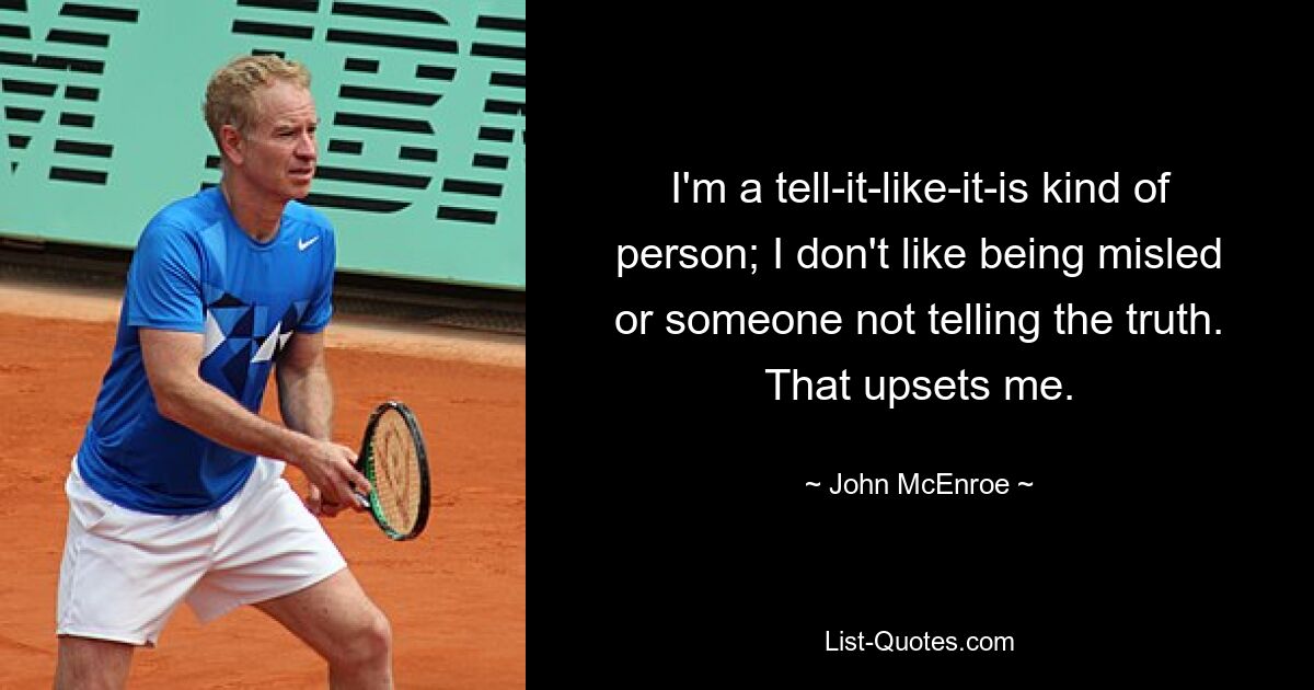 I'm a tell-it-like-it-is kind of person; I don't like being misled or someone not telling the truth. That upsets me. — © John McEnroe