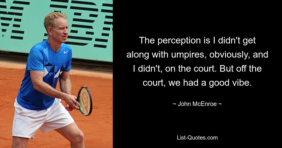 The perception is I didn't get along with umpires, obviously, and I didn't, on the court. But off the court, we had a good vibe. — © John McEnroe