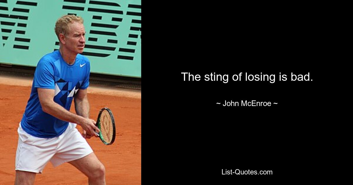 The sting of losing is bad. — © John McEnroe