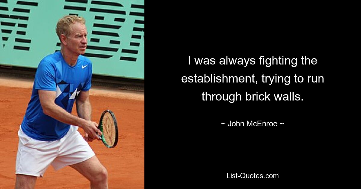 I was always fighting the establishment, trying to run through brick walls. — © John McEnroe