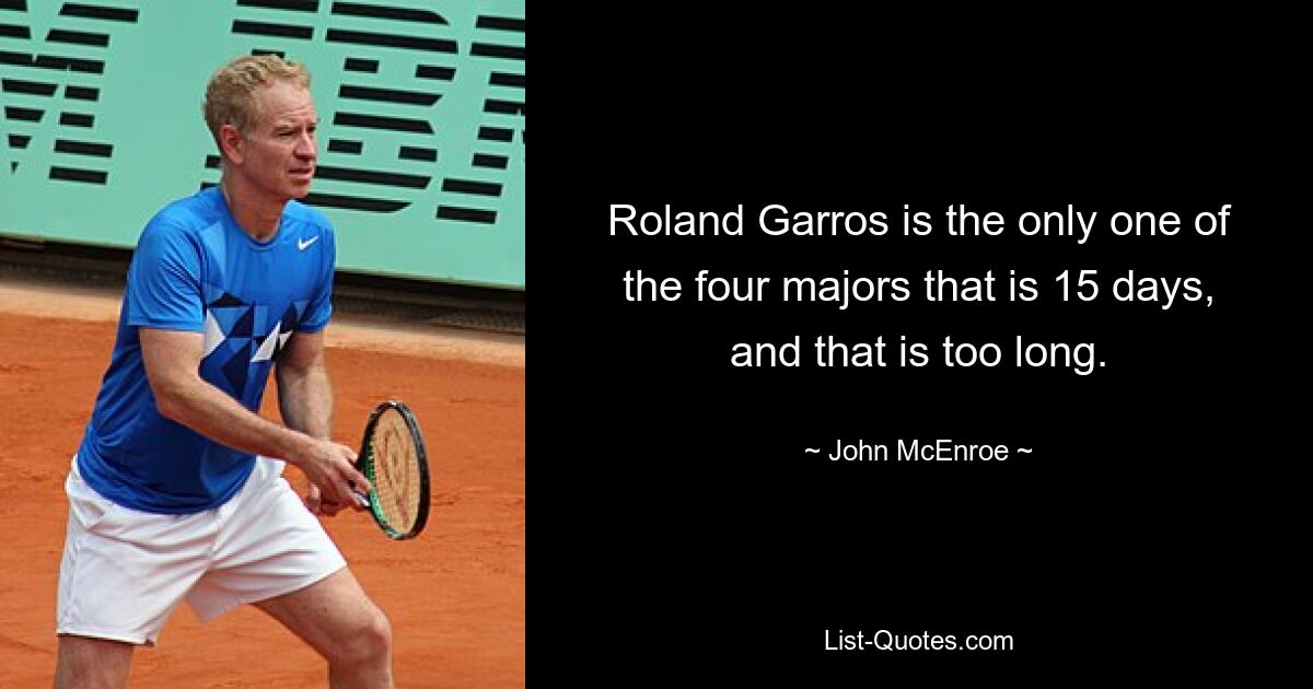 Roland Garros is the only one of the four majors that is 15 days, and that is too long. — © John McEnroe