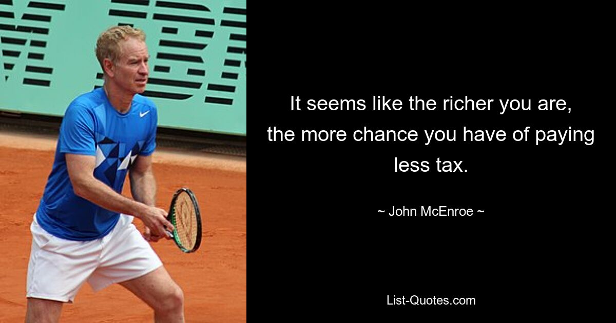 It seems like the richer you are, the more chance you have of paying less tax. — © John McEnroe