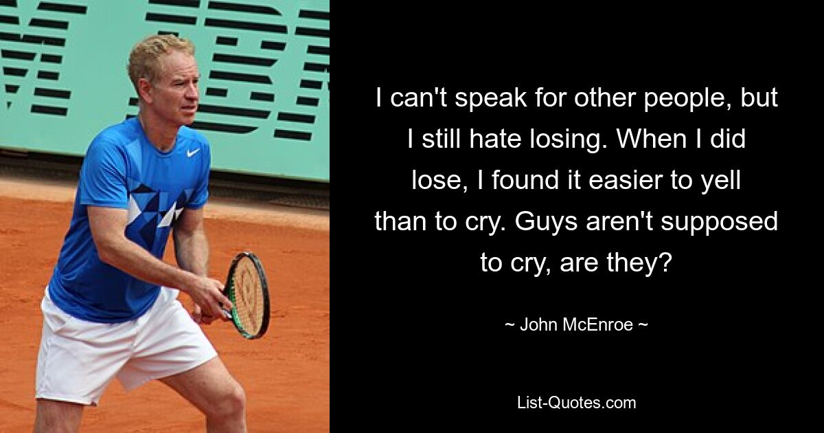 I can't speak for other people, but I still hate losing. When I did lose, I found it easier to yell than to cry. Guys aren't supposed to cry, are they? — © John McEnroe