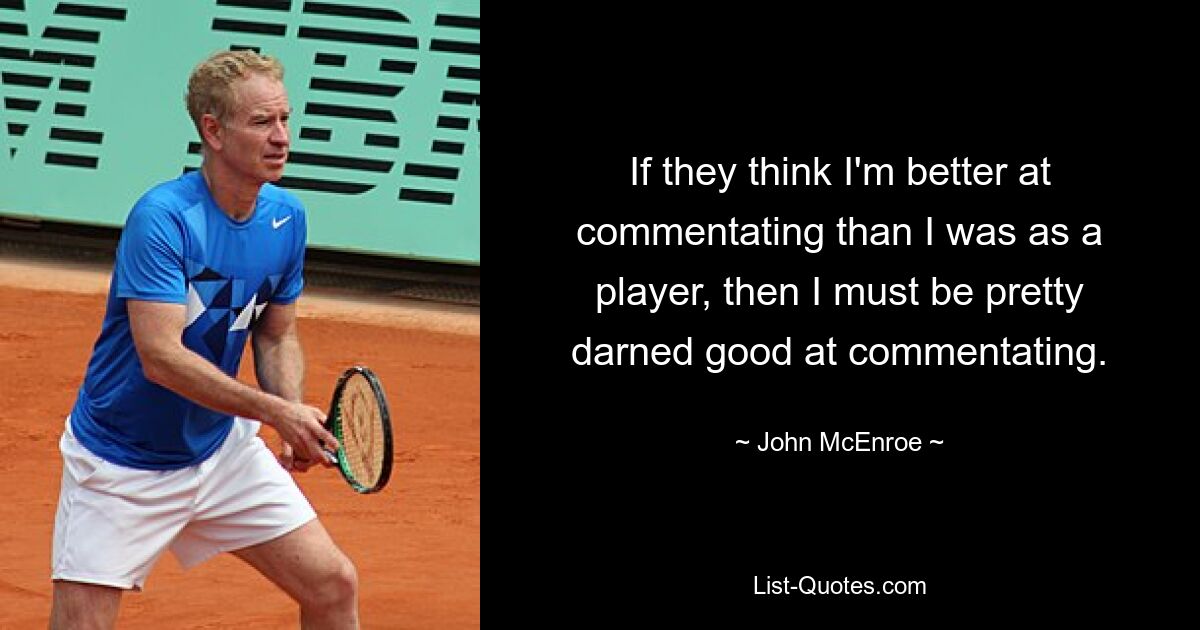 If they think I'm better at commentating than I was as a player, then I must be pretty darned good at commentating. — © John McEnroe