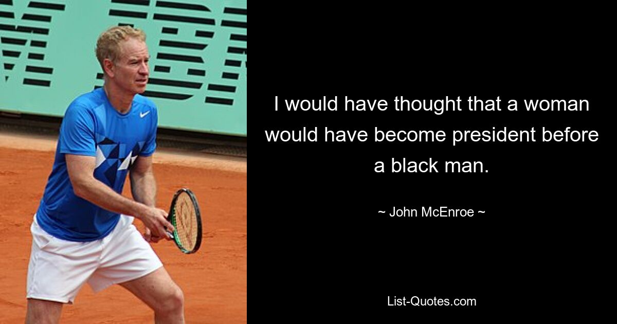 I would have thought that a woman would have become president before a black man. — © John McEnroe