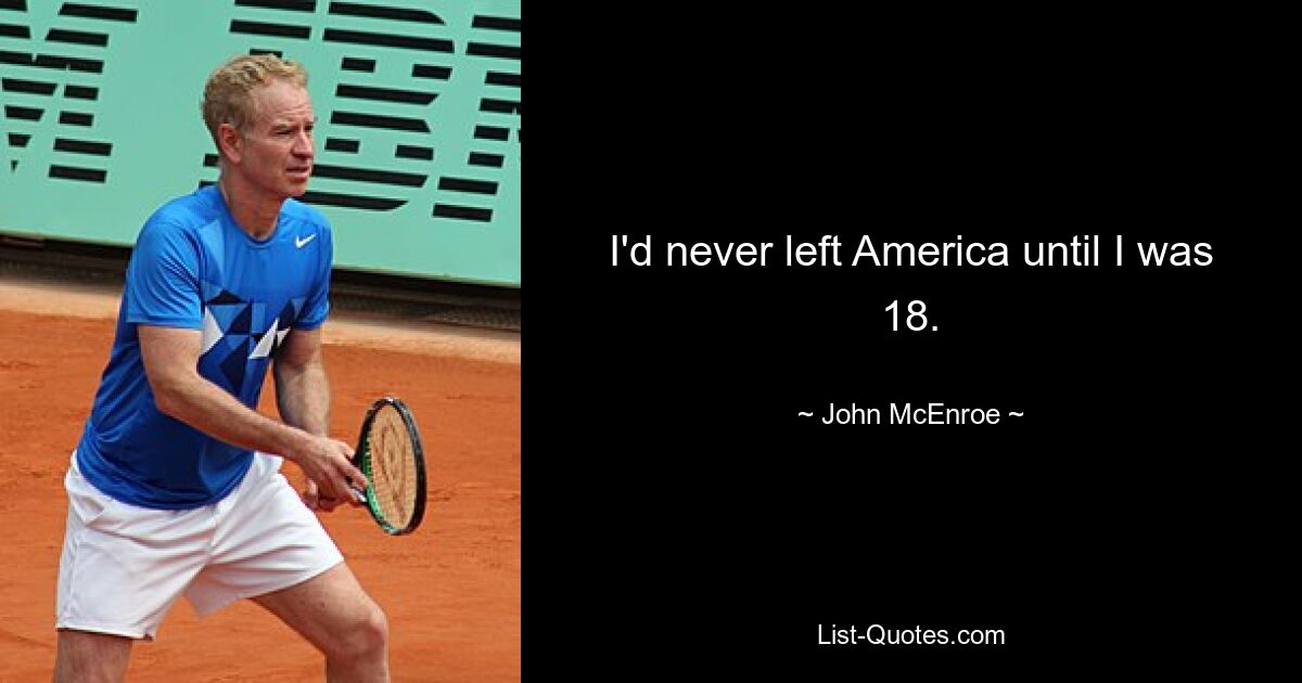 I'd never left America until I was 18. — © John McEnroe