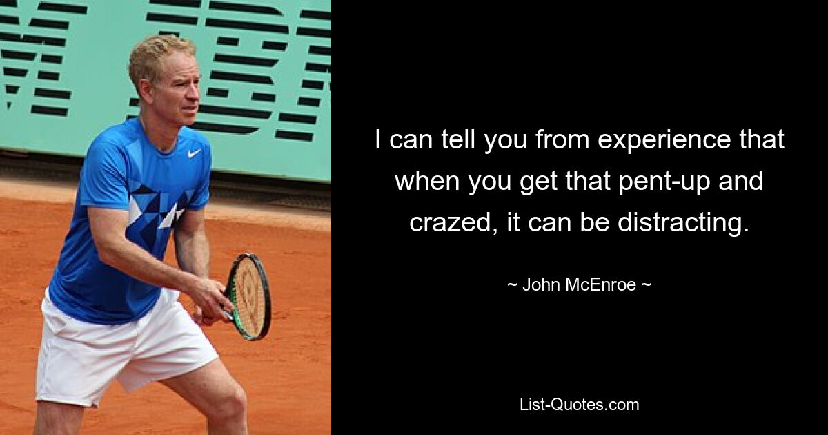 I can tell you from experience that when you get that pent-up and crazed, it can be distracting. — © John McEnroe