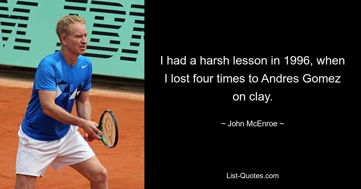 I had a harsh lesson in 1996, when I lost four times to Andres Gomez on clay. — © John McEnroe